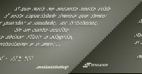O que mais me encanta nesta vida É esta capacidade imensa que temos De guardar a saudade, as tristezas, Em um canto oculto Para deixar fluir a alegria, o entusi... Frase de melanialudwig.