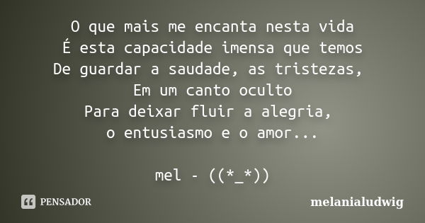 O que mais me encanta nesta vida É esta capacidade imensa que temos De guardar a saudade, as tristezas, Em um canto oculto Para deixar fluir a alegria, o entusi... Frase de melanialudwig.