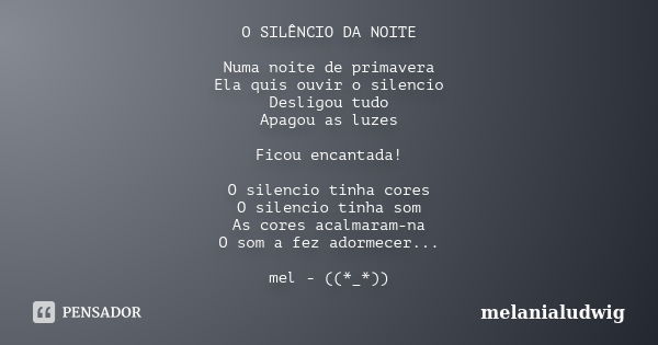 O SILÊNCIO DA NOITE Numa noite de primavera Ela quis ouvir o silencio Desligou tudo Apagou as luzes Ficou encantada! O silencio tinha cores O silencio tinha som... Frase de melanialudwig.