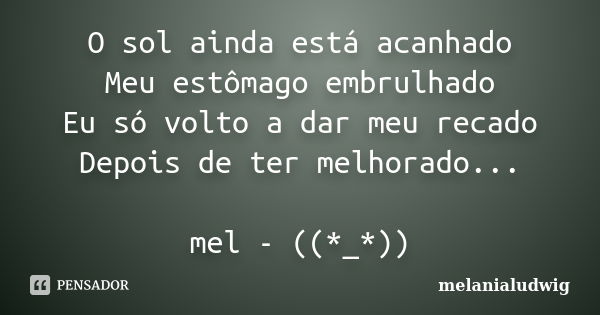 O sol ainda está acanhado Meu estômago embrulhado Eu só volto a dar meu recado Depois de ter melhorado... mel - ((*_*))... Frase de melanialudwig.