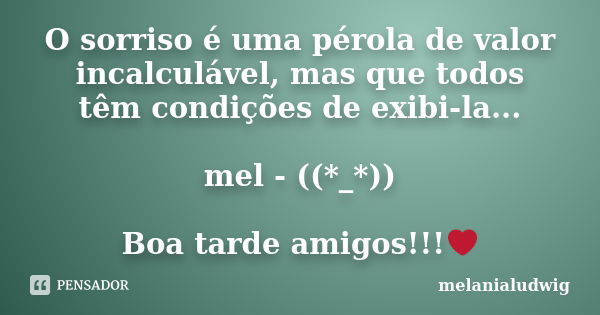 O sorriso é uma pérola de valor incalculável, mas que todos têm condições de exibi-la... mel - ((*_*)) Boa tarde amigos!!!❤️... Frase de melanialudwig.