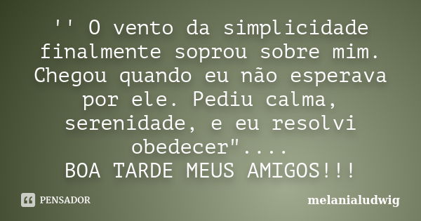 '' O vento da simplicidade finalmente soprou sobre mim. Chegou quando eu não esperava por ele. Pediu calma, serenidade, e eu resolvi obedecer".... BOA TARD... Frase de melanialudwig.