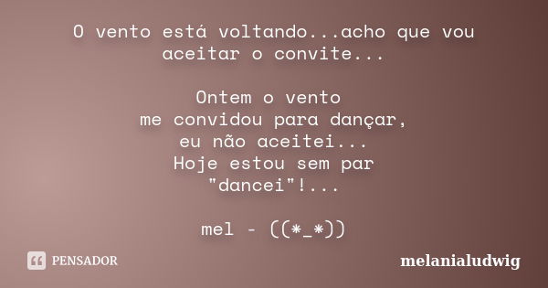 O vento está voltando...acho que vou aceitar o convite... Ontem o vento me convidou para dançar, eu não aceitei... Hoje estou sem par "dancei"!... mel... Frase de melanialudwig.