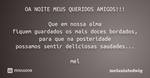 OA NOITE MEUS QUERIDOS AMIGOS!!! Que em nossa alma fiquem guardados os mais doces bordados, para que na posteridade possamos sentir deliciosas saudades... mel... Frase de melanialudwig.