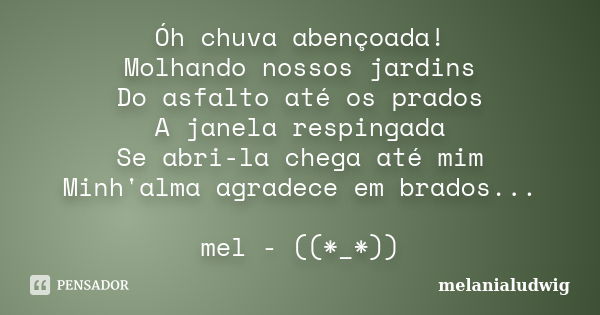 Óh chuva abençoada! Molhando nossos jardins Do asfalto até os prados A janela respingada Se abri-la chega até mim Minh'alma agradece em brados... mel - ((*_*))... Frase de melanialudwig.