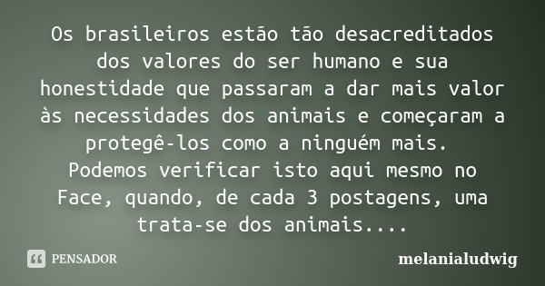 Os brasileiros estão tão desacreditados dos valores do ser humano e sua honestidade que passaram a dar mais valor às necessidades dos animais e começaram a prot... Frase de melanialudwig.