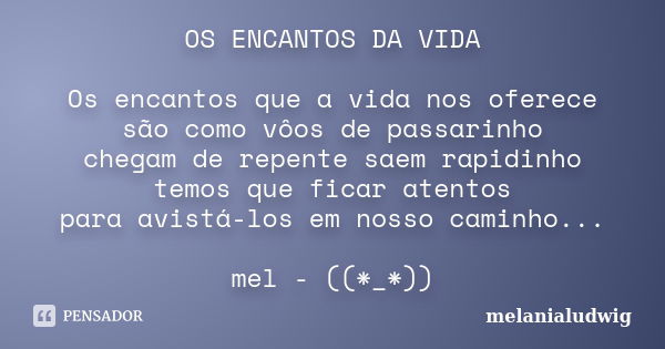 OS ENCANTOS DA VIDA Os encantos que a vida nos oferece são como vôos de passarinho chegam de repente saem rapidinho temos que ficar atentos para avistá-los em n... Frase de melanialudwig.