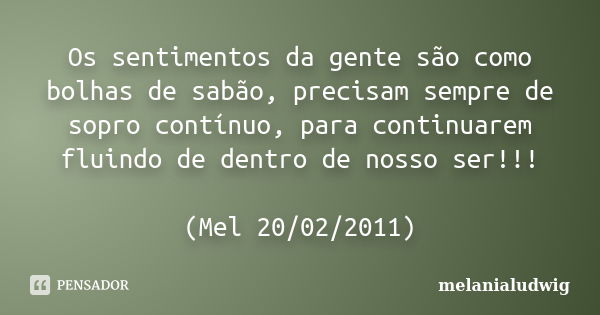 Os sentimentos da gente são como bolhas de sabão, precisam sempre de sopro contínuo, para continuarem fluindo de dentro de nosso ser!!! (Mel 20/02/2011)... Frase de melanialudwig.