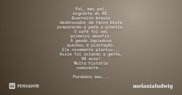 Pai, meu pai, migrante do RS. Guerreiro bravio desbravador da terra bruta preparando-a para o plantio. O café foi sei primeiro desafio. A geada impiedosa queimo... Frase de melanialudwig.