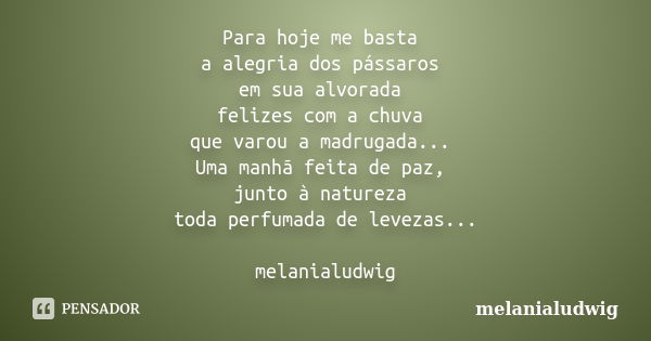 Para hoje me basta a alegria dos pássaros em sua alvorada felizes com a chuva que varou a madrugada... Uma manhã feita de paz, junto à natureza toda perfumada d... Frase de melanialudwig.