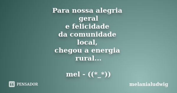 Para nossa alegria geral e felicidade da comunidade local, chegou a energia rural... mel - ((*_*))... Frase de melanialudwig.