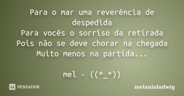 Para o mar uma reverência de despedida Para vocês o sorriso da retirada Pois não se deve chorar na chegada Muito menos na partida... mel - ((*_*))... Frase de melanialudwig.