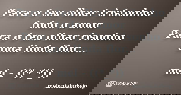 Para o teu olhar tristonho todo o amor Para o teu olhar risonho uma linda flor... mel - ((*_*))... Frase de melanialudwig.