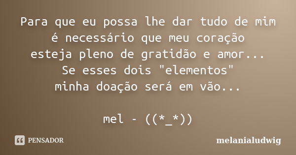 Para que eu possa lhe dar tudo de mim é necessário que meu coração esteja pleno de gratidão e amor... Se esses dois "elementos" minha doação será em v... Frase de melanialudwig.