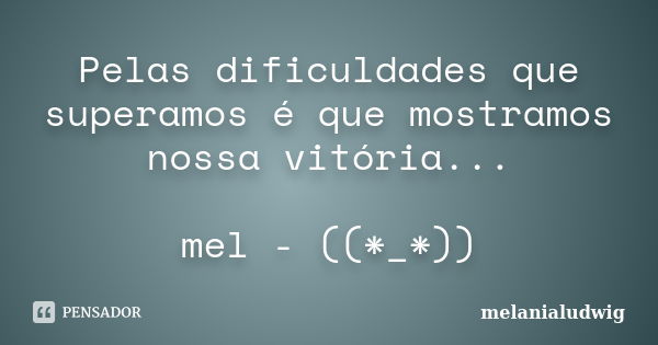 Pelas dificuldades que superamos é que mostramos nossa vitória... mel - ((*_*))... Frase de melanialudwig.