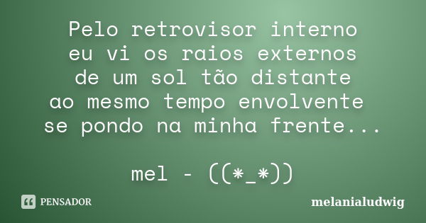 Pelo retrovisor interno eu vi os raios externos de um sol tão distante ao mesmo tempo envolvente se pondo na minha frente... mel - ((*_*))... Frase de melanialudwig.