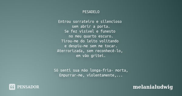 PESADELO Entrou sorrateiro e silencioso sem abrir a porta. Se fez visível e funesto no meu quarto escuro. Tirou-me do leito volitando e despiu-me sem me tocar. ... Frase de melanialudwig.