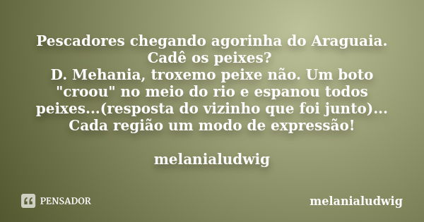 Pescadores chegando agorinha do Araguaia. Cadê os peixes? D. Mehania, troxemo peixe não. Um boto "croou" no meio do rio e espanou todos peixes...(resp... Frase de melanialudwig.