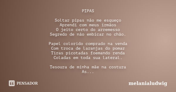 PIPAS Soltar pipas não me esqueço Aprendi com meus irmãos O jeito certo do arremesso Segredo de não embicar no chão. Papel colorido comprado na venda Com troca ... Frase de melanialudwig.