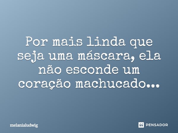 Por mais linda que seja uma máscara, ela não esconde um coração machucado...... Frase de melanialudwig.