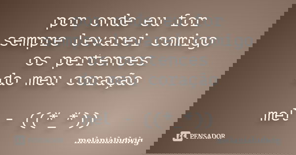 por onde eu for sempre levarei comigo os pertences do meu coração mel - ((*_*))... Frase de melanialudwig.