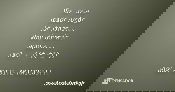 Por ora nada vejo lá fora... Vou dormir agora... mel - ((*_*)) BOA NOITE AMIGOS!!!... Frase de melanialudwig.