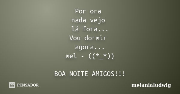 Por ora nada vejo lá fora... Vou dormir agora... mel - ((*_*)) BOA NOITE AMIGOS!!!... Frase de melanialudwig.