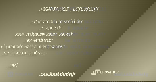 PRANTO (MEL /28/10/11) O pranto da solidão é aquele que ninguém quer ouvir no entanto é quando mais precisamos ser socorridos... mel... Frase de melanialudwig.