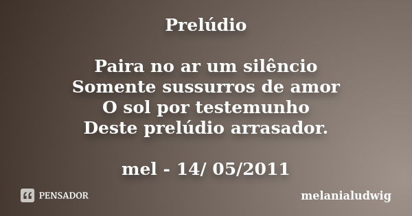 Prelúdio Paira no ar um silêncio Somente sussurros de amor O sol por testemunho Deste prelúdio arrasador. mel - 14/ 05/2011... Frase de melanialudwig.