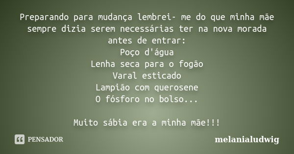 Preparando para mudança lembrei- me do que minha mãe sempre dizia serem necessárias ter na nova morada antes de entrar: Poço d'água Lenha seca para o fogão Vara... Frase de melanialudwig.