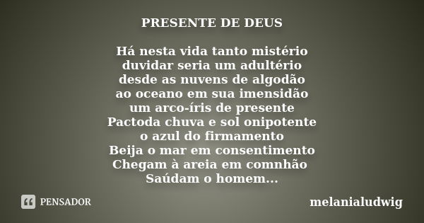 PRESENTE DE DEUS Há nesta vida tanto mistério duvidar seria um adultério desde as nuvens de algodão ao oceano em sua imensidão um arco-íris de presente Pactoda ... Frase de melanialudwig.