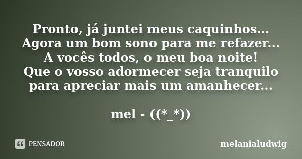 Pronto, já juntei meus caquinhos... Agora um bom sono para me refazer... A vocês todos, o meu boa noite! Que o vosso adormecer seja tranquilo para apreciar mais... Frase de melanialudwig.