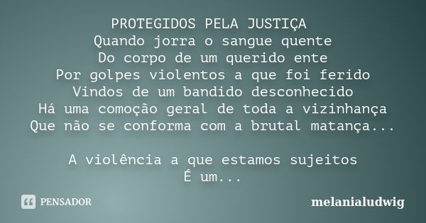 PROTEGIDOS PELA JUSTIÇA Quando jorra o sangue quente Do corpo de um querido ente Por golpes violentos a que foi ferido Vindos de um bandido desconhecido Há uma ... Frase de melanialudwig.