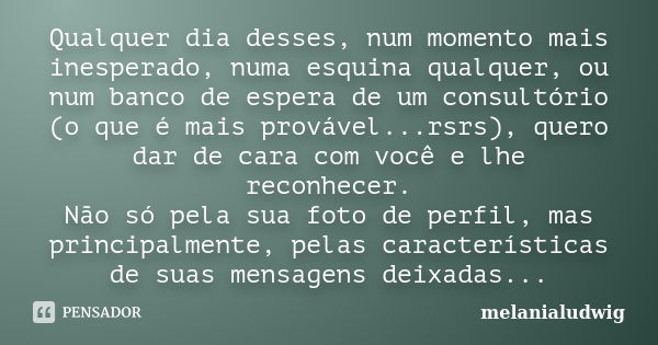 Qualquer dia desses, num momento mais inesperado, numa esquina qualquer, ou num banco de espera de um consultório (o que é mais provável...rsrs), quero dar de c... Frase de melanialudwig.