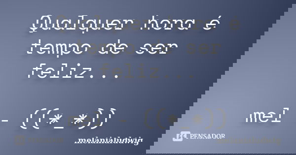 Qualquer hora é tempo de ser feliz... mel - ((*_*))... Frase de melanialudwig.
