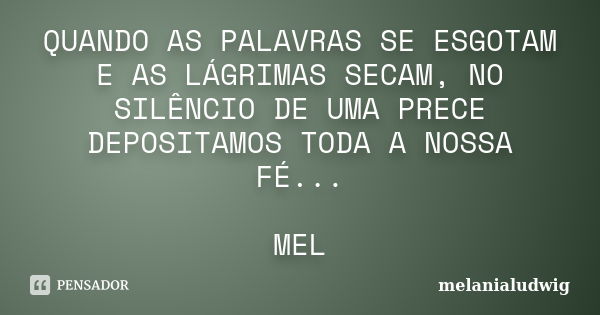 QUANDO AS PALAVRAS SE ESGOTAM E AS LÁGRIMAS SECAM, NO SILÊNCIO DE UMA PRECE DEPOSITAMOS TODA A NOSSA FÉ... MEL... Frase de melanialudwig.