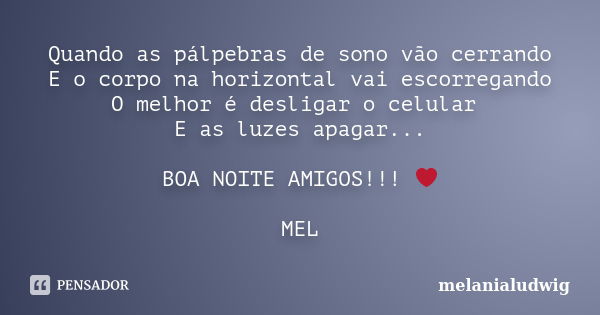 Quando as pálpebras de sono vão cerrando E o corpo na horizontal vai escorregando O melhor é desligar o celular E as luzes apagar... BOA NOITE AMIGOS!!! ❤ MEL... Frase de melanialudwig.