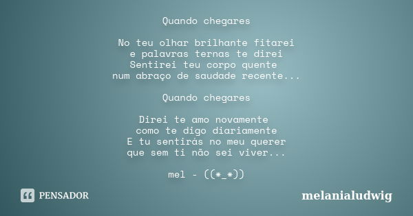 Quando chegares No teu olhar brilhante fitarei e palavras ternas te direi Sentirei teu corpo quente num abraço de saudade recente... Quando chegares Direi te am... Frase de melanialudwig.