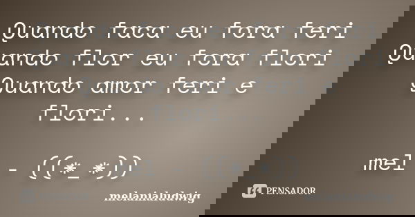 Quando faca eu fora feri Quando flor eu fora flori Quando amor feri e flori... mel - ((*_*))... Frase de melanialudwig.