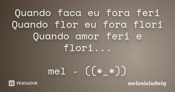 Quando faca eu fora feri Quando flor eu fora flori Quando amor feri e flori... mel - ((*_*))... Frase de melanialudwig.