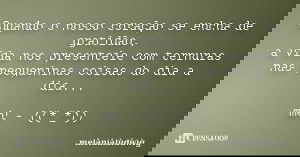 Quando o nosso coração se encha de gratidão, a vida nos presenteie com ternuras nas pequeninas coisas do dia a dia... mel - ((*_*))... Frase de melanialudwig.