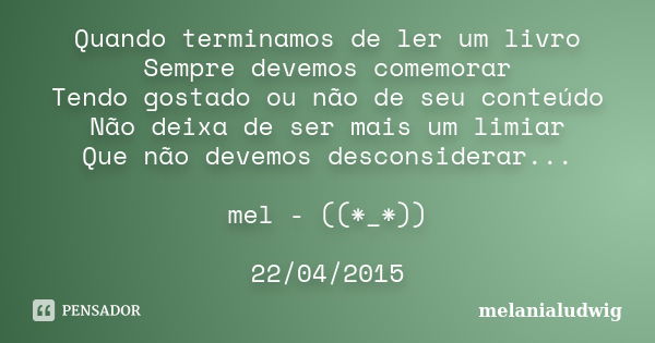 Quando terminamos de ler um livro Sempre devemos comemorar Tendo gostado ou não de seu conteúdo Não deixa de ser mais um limiar Que não devemos desconsiderar...... Frase de melanialudwig.