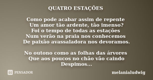 QUATRO ESTAÇÕES Como pode acabar assim de repente Um amor tão ardente, tão imenso? Foi o tempo de todas as estações Num verão na praia nos conhecemos De paixão ... Frase de melanialudwig.