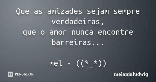 Que as amizades sejam sempre verdadeiras, que o amor nunca encontre barreiras... mel - ((*_*))... Frase de melanialudwig.