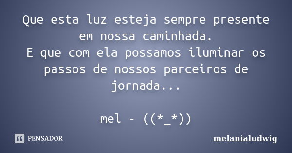 Que esta luz esteja sempre presente em nossa caminhada. E que com ela possamos iluminar os passos de nossos parceiros de jornada... mel - ((*_*))... Frase de melanialudwig.