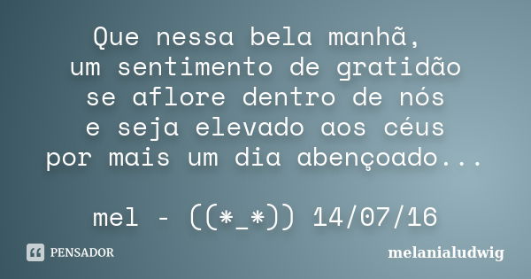 Que nessa bela manhã, um sentimento de gratidão se aflore dentro de nós e seja elevado aos céus por mais um dia abençoado... mel - ((*_*)) 14/07/16... Frase de melanialudwig.