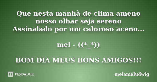 Que nesta manhã de clima ameno nosso olhar seja sereno Assinalado por um caloroso aceno... mel - ((*_*)) BOM DIA MEUS BONS AMIGOS!!!... Frase de melanialudwig.