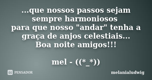 ...que nossos passos sejam sempre harmoniosos para que nosso "andar" tenha a graça de anjos celestiais... Boa noite amigos!!! mel - ((*_*))... Frase de melanialudwig.