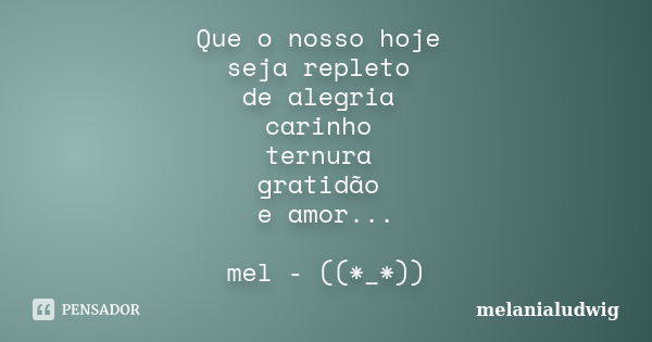 Que o nosso hoje seja repleto de alegria carinho ternura gratidão e amor... mel - ((*_*))... Frase de melanialudwig.