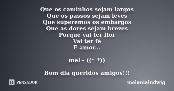 Que os caminhos sejam largos Que os passos sejam leves Que superemos os embargos Que as dores sejam breves Porque vai ter flor Vai ter fé E amor... mel - ((*_*)... Frase de melanialudwig.